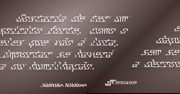 Gostaria de ter um espírito forte, como o daqueles que vão à luta, sem se importar se haverá a derrota ou humilhação.... Frase de Sabrina Niehues.