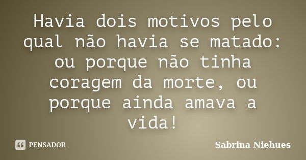 Havia dois motivos pelo qual não havia se matado: ou porque não tinha coragem da morte, ou porque ainda amava a vida!... Frase de Sabrina Niehues.