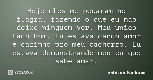 Hoje eles me pegaram no flagra, fazendo o que eu não deixo ninguém ver. Meu único lado bom. Eu estava dando amor e carinho pro meu cachorro. Eu estava demonstra... Frase de Sabrina Niehues.