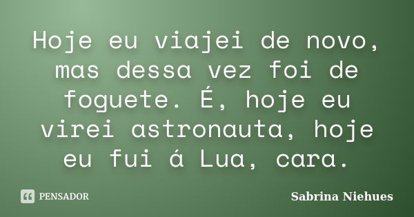 Hoje eu viajei de novo, mas dessa vez foi de foguete. É, hoje eu virei astronauta, hoje eu fui á Lua, cara.... Frase de Sabrina Niehues.