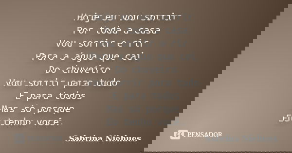 Hoje eu vou sorrir Por toda a casa Vou sorrir e rir Para a água que cai Do chuveiro Vou sorrir para tudo E para todos Mas só porque Eu tenho você.... Frase de Sabrina Niehues.