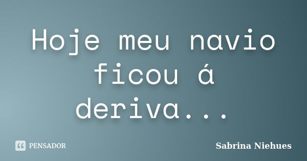 Hoje meu navio ficou á deriva...... Frase de Sabrina Niehues.