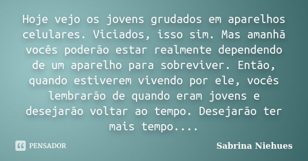 Hoje vejo os jovens grudados em aparelhos celulares. Viciados, isso sim. Mas amanhã vocês poderão estar realmente dependendo de um aparelho para sobreviver. Ent... Frase de Sabrina Niehues.