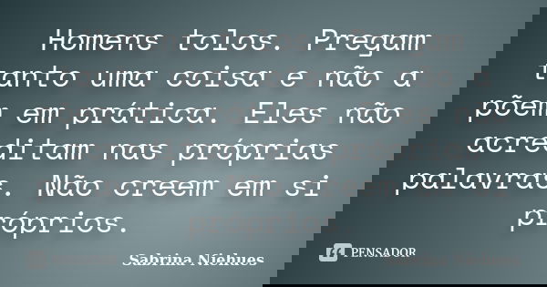 Homens tolos. Pregam tanto uma coisa e não a põem em prática. Eles não acreditam nas próprias palavras. Não creem em si próprios.... Frase de Sabrina Niehues.