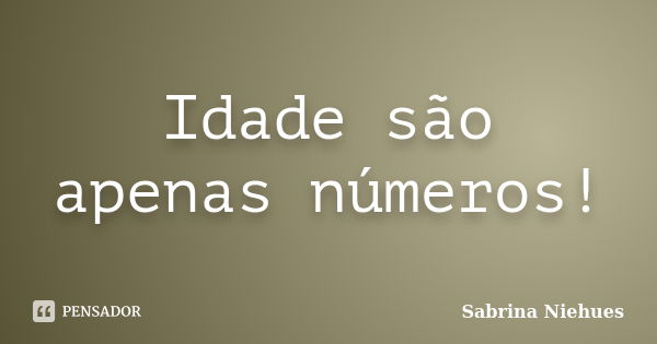 Idade são apenas números!... Frase de Sabrina Niehues.