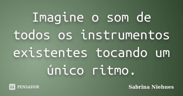 Imagine o som de todos os instrumentos existentes tocando um único ritmo.... Frase de Sabrina Niehues.