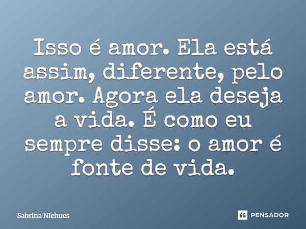 Isso é amor. Ela está assim, diferente, pelo amor. Agora ela deseja a vida. É como eu sempre disse: o amor é fonte de vida.... Frase de Sabrina Niehues.