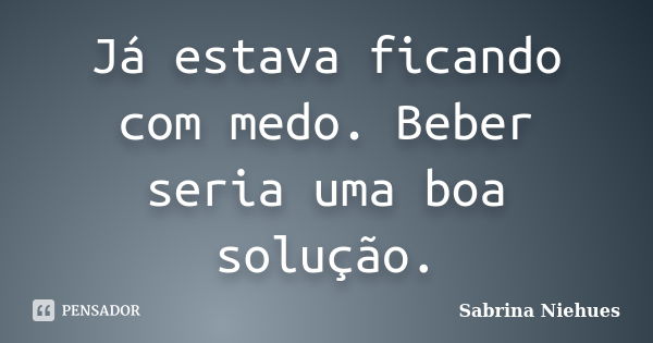 Já estava ficando com medo. Beber seria uma boa solução.... Frase de Sabrina Niehues.