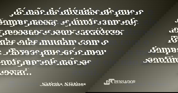 Já não há dúvidas de que o tempo passa, e junto com ele, as pessoas e seus caráteres. Todas elas mudam com o tempo. Parece que só o meu sentimento por ele não s... Frase de Sabrina Niehues.