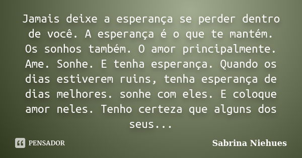 Jamais deixe a esperança se perder dentro de você. A esperança é o que te mantém. Os sonhos também. O amor principalmente. Ame. Sonhe. E tenha esperança. Quando... Frase de Sabrina Niehues.