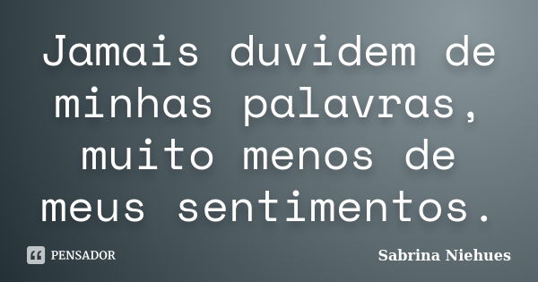 Jamais duvidem de minhas palavras, muito menos de meus sentimentos.... Frase de Sabrina Niehues.