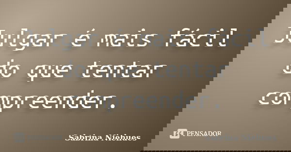 Julgar é mais fácil do que tentar compreender.... Frase de Sabrina Niehues.