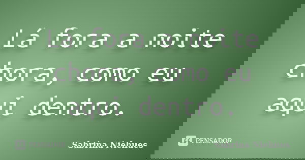 Lá fora a noite chora, como eu aqui dentro.... Frase de Sabrina Niehues.