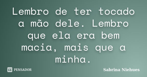 Lembro de ter tocado a mão dele. Lembro que ela era bem macia, mais que a minha.... Frase de Sabrina Niehues.