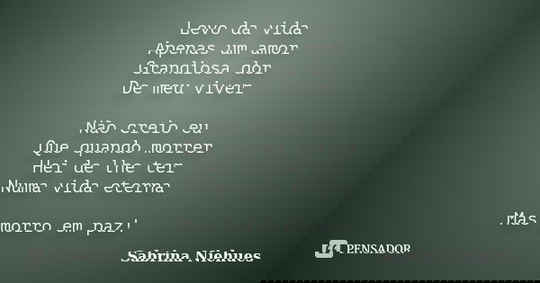 Levo da vida Apenas um amor Grandiosa dor De meu viver Não creio eu Que quando morrer Hei de lhe ter Numa vida eterna Mas morro em paz!... Frase de Sabrina Niehues.