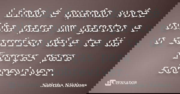 Lindo é quando você olha para um garoto e o sorriso dele te dá forças para sobreviver.... Frase de Sabrina Niehues.