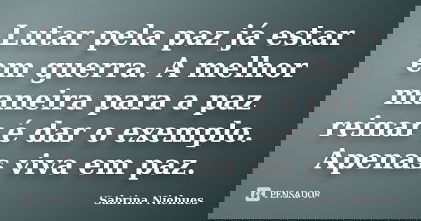 Lutar pela paz já estar em guerra. A melhor maneira para a paz reinar é dar o exemplo. Apenas viva em paz.... Frase de Sabrina Niehues.