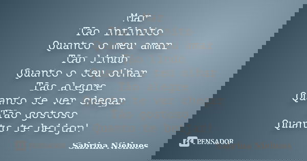 Mar Tão infinito Quanto o meu amar Tão lindo Quanto o teu olhar Tão alegre Quanto te ver chegar Tão gostoso Quanto te beijar!... Frase de Sabrina Niehues.