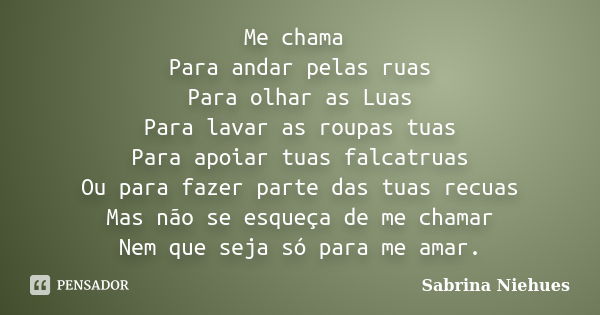 Me chama Para andar pelas ruas Para olhar as Luas Para lavar as roupas tuas Para apoiar tuas falcatruas Ou para fazer parte das tuas recuas Mas não se esqueça d... Frase de Sabrina Niehues.