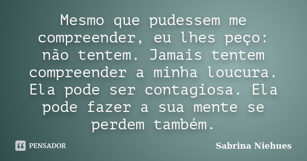 Mesmo que pudessem me compreender, eu lhes peço: não tentem. Jamais tentem compreender a minha loucura. Ela pode ser contagiosa. Ela pode fazer a sua mente se p... Frase de Sabrina Niehues.