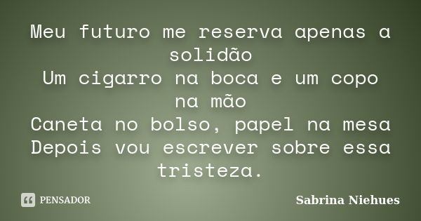 Meu futuro me reserva apenas a solidão Um cigarro na boca e um copo na mão Caneta no bolso, papel na mesa Depois vou escrever sobre essa tristeza.... Frase de Sabrina Niehues.