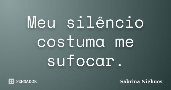 Meu silêncio costuma me sufocar.... Frase de Sabrina Niehues.