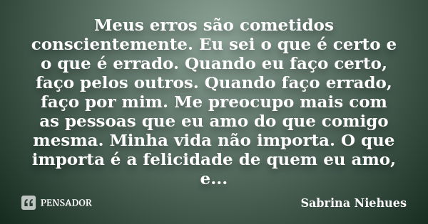 Meus erros são cometidos conscientemente. Eu sei o que é certo e o que é errado. Quando eu faço certo, faço pelos outros. Quando faço errado, faço por mim. Me p... Frase de Sabrina Niehues.