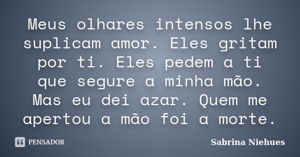 Meus olhares intensos lhe suplicam amor. Eles gritam por ti. Eles pedem a ti que segure a minha mão. Mas eu dei azar. Quem me apertou a mão foi a morte.... Frase de Sabrina Niehues.