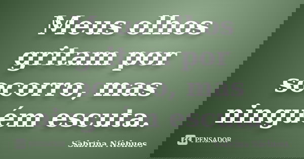 Meus olhos gritam por socorro, mas ninguém escuta.... Frase de Sabrina Niehues.