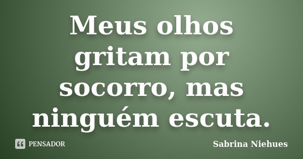 Meus olhos gritam por socorro, mas ninguém escuta.... Frase de Sabrina Niehues.