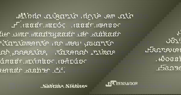 Minha alegria hoje em dia É nada mais, nada menos Que uma madrugada de sábado Solitariamente no meu quarto Escrevendo poesias, fazendo rimas Assobiando minhas n... Frase de Sabrina Niehues.