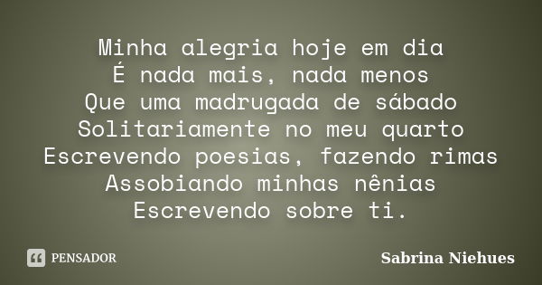 Minha alegria hoje em dia É nada mais, nada menos Que uma madrugada de sábado Solitariamente no meu quarto Escrevendo poesias, fazendo rimas Assobiando minhas n... Frase de Sabrina Niehues.