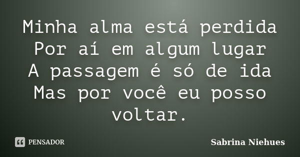 Minha alma está perdida Por aí em algum lugar A passagem é só de ida Mas por você eu posso voltar.... Frase de Sabrina Niehues.