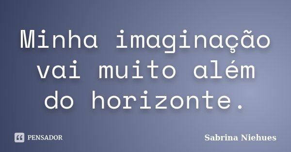 Minha imaginação vai muito além do horizonte.... Frase de Sabrina Niehues.