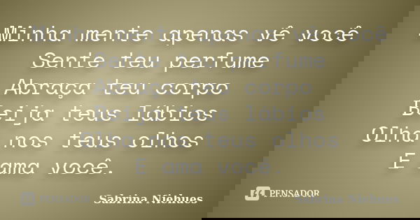 Minha mente apenas vê você Sente teu perfume Abraça teu corpo Beija teus lábios Olha nos teus olhos E ama você.... Frase de Sabrina Niehues.