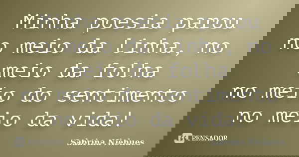 Minha poesia parou no meio da linha, no meio da folha no meio do sentimento no meio da vida!... Frase de Sabrina Niehues.