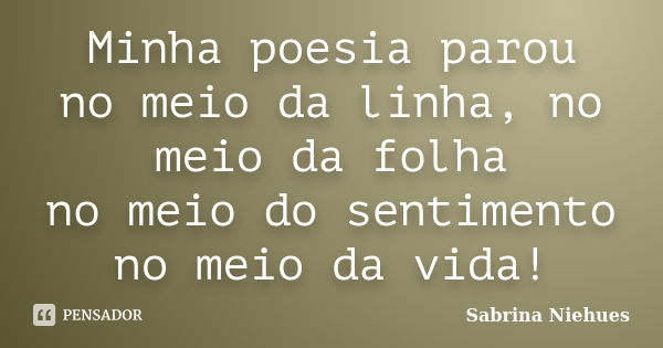 Minha poesia parou no meio da linha, no meio da folha no meio do sentimento no meio da vida!... Frase de Sabrina Niehues.