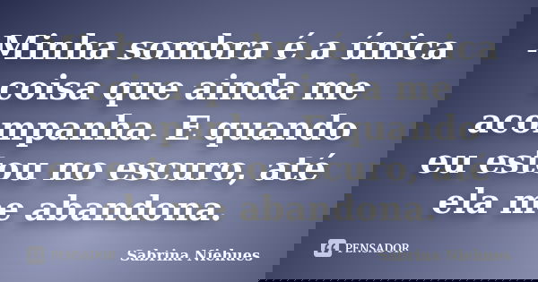 Minha sombra é a única coisa que ainda me acompanha. E quando eu estou no escuro, até ela me abandona.... Frase de Sabrina Niehues.
