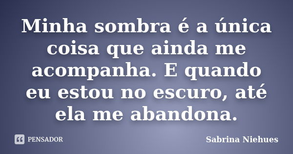 Minha sombra é a única coisa que ainda me acompanha. E quando eu estou no escuro, até ela me abandona.... Frase de Sabrina Niehues.