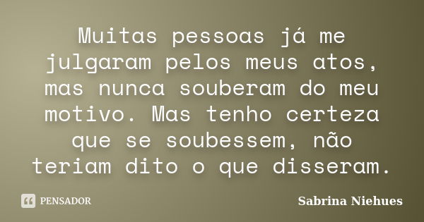 Muitas pessoas já me julgaram pelos meus atos, mas nunca souberam do meu motivo. Mas tenho certeza que se soubessem, não teriam dito o que disseram.... Frase de Sabrina Niehues.