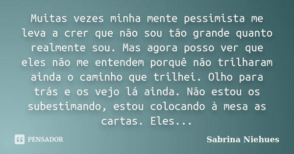 Muitas vezes minha mente pessimista me leva a crer que não sou tão grande quanto realmente sou. Mas agora posso ver que eles não me entendem porquê não trilhara... Frase de Sabrina Niehues.