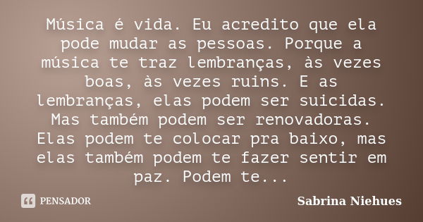 Música é vida. Eu acredito que ela pode mudar as pessoas. Porque a música te traz lembranças, às vezes boas, às vezes ruins. E as lembranças, elas podem ser sui... Frase de Sabrina Niehues.