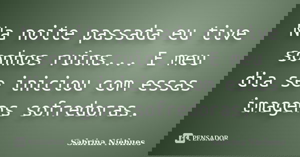Na noite passada eu tive sonhos ruins... E meu dia se iniciou com essas imagens sofredoras.... Frase de Sabrina Niehues.