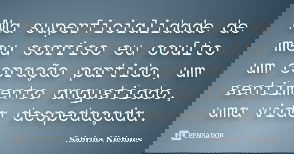 Na superficialidade de meu sorriso eu oculto um coração partido, um sentimento angustiado, uma vida despedaçada.... Frase de Sabrina Niehues.