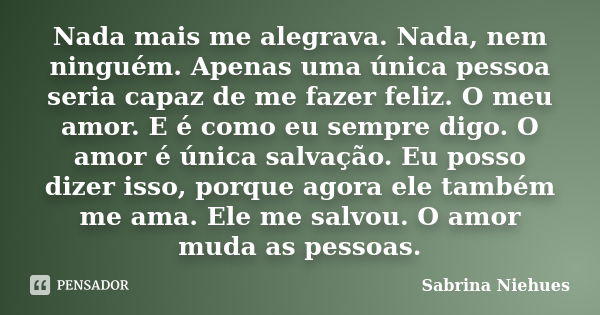 Nada mais me alegrava. Nada, nem ninguém. Apenas uma única pessoa seria capaz de me fazer feliz. O meu amor. E é como eu sempre digo. O amor é única salvação. E... Frase de Sabrina Niehues.