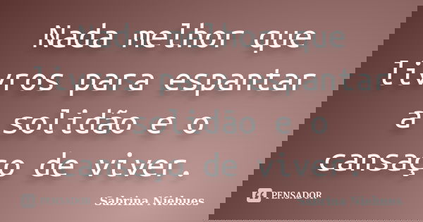 Nada melhor que livros para espantar a solidão e o cansaço de viver.... Frase de Sabrina Niehues.