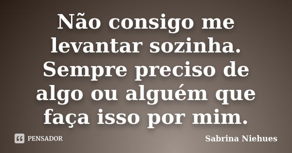 Não consigo me levantar sozinha. Sempre preciso de algo ou alguém que faça isso por mim.... Frase de Sabrina Niehues.