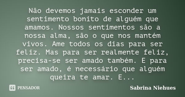 Não devemos jamais esconder um sentimento bonito de alguém que amamos. Nossos sentimentos são a nossa alma, são o que nos mantém vivos. Ame todos os dias para s... Frase de Sabrina Niehues.