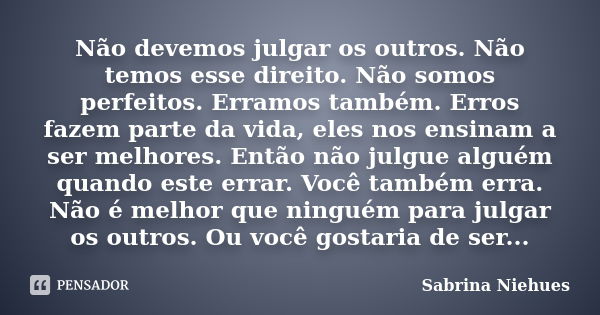 Não devemos julgar os outros. Não temos esse direito. Não somos perfeitos. Erramos também. Erros fazem parte da vida, eles nos ensinam a ser melhores. Então não... Frase de Sabrina Niehues.