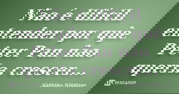 Não é difícil entender por quê Peter Pan não queria crescer...... Frase de Sabrina Niehues.